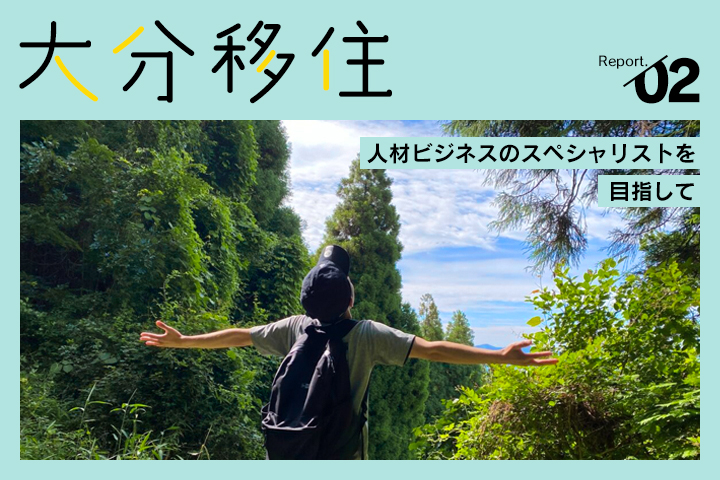 大分移住レポート Vol.02<br>やる気と信じる気持ちだけを持ち大分に移住！<br>人材ビジネスのスペシャリストを目指す27歳
